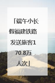 端午小长假福建铁路发送旅客170.8万人次
