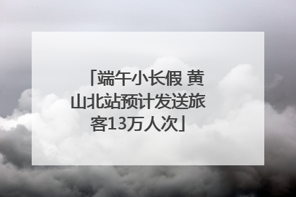 端午小长假 黄山北站预计发送旅客13万人次