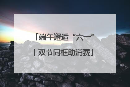 端午邂逅“六一”丨双节同框助消费