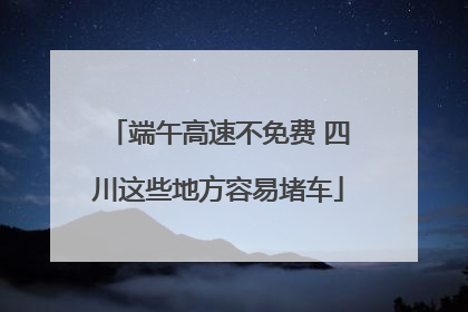 端午高速不免费 四川这些地方容易堵车