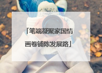 笔端凝聚家国情  画卷铺陈发展路