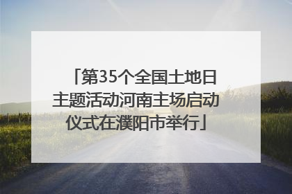 第35个全国土地日主题活动河南主场启动仪式在濮阳市举行