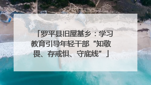 罗平县旧屋基乡：学习教育引导年轻干部“知敬畏、存戒惧、守底线”