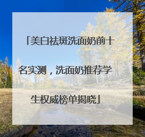 美白祛斑洗面奶前十名实测，洗面奶推荐学生权威榜单揭晓