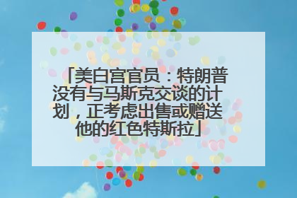 美白宫官员：特朗普没有与马斯克交谈的计划，正考虑出售或赠送他的红色特斯拉