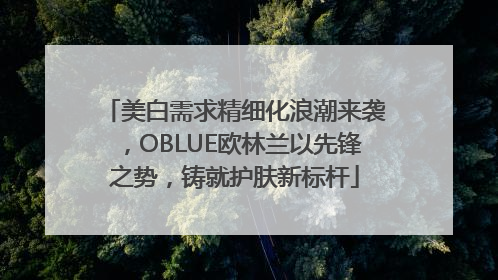 美白需求精细化浪潮来袭，OBLUE欧林兰以先锋之势，铸就护肤新标杆