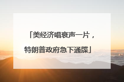 美经济唱衰声一片，特朗普政府急下通牒