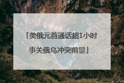美俄元首通话超1小时 事关俄乌冲突前景