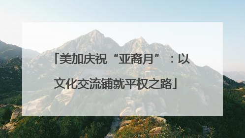 美加庆祝“亚裔月”：以文化交流铺就平权之路