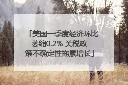 美国一季度经济环比萎缩0.2% 关税政策不确定性拖累增长
