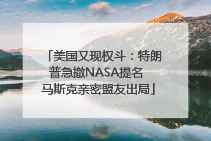 美国又现权斗：特朗普急撤NASA提名 马斯克亲密盟友出局