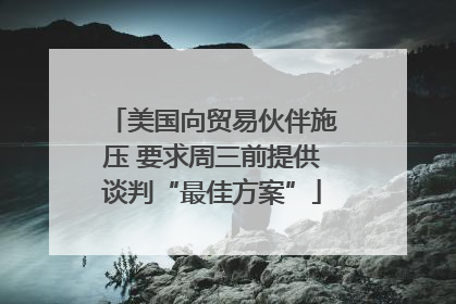 美国向贸易伙伴施压 要求周三前提供谈判“最佳方案”