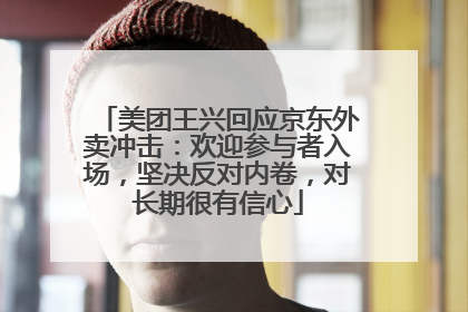 美团王兴回应京东外卖冲击：欢迎参与者入场，坚决反对内卷，对长期很有信心