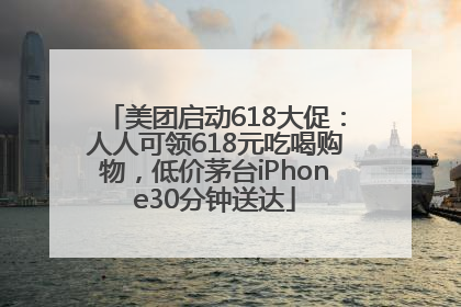 美团启动618大促：人人可领618元吃喝购物，低价茅台iPhone30分钟送达