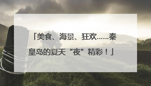 美食、海景、狂欢……秦皇岛的夏天“夜”精彩！