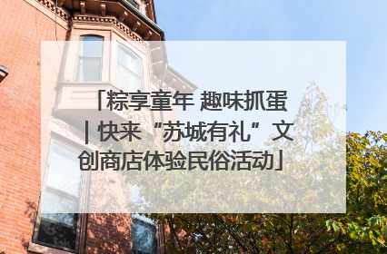 粽享童年 趣味抓蛋｜快来“苏城有礼”文创商店体验民俗活动