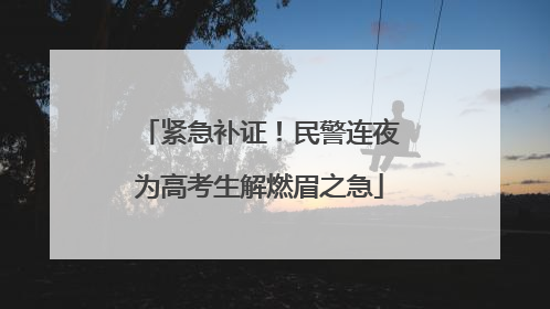 紧急补证！民警连夜为高考生解燃眉之急