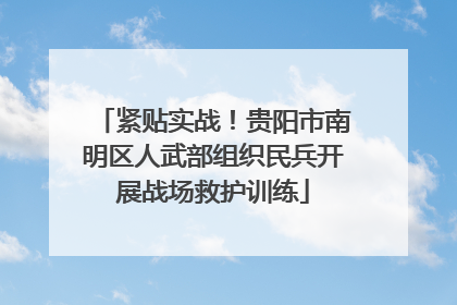 紧贴实战！贵阳市南明区人武部组织民兵开展战场救护训练
