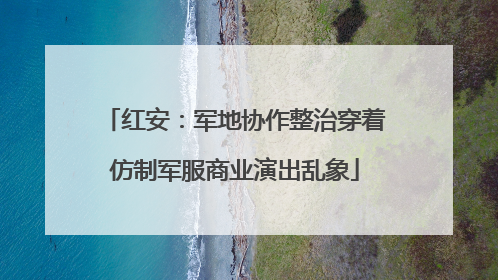 红安：军地协作整治穿着仿制军服商业演出乱象