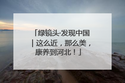 绿镜头·发现中国｜这么近，那么美，康养到河北！