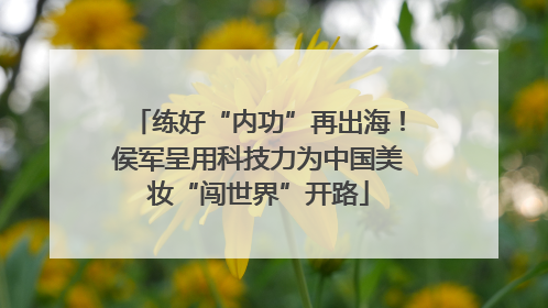 练好“内功”再出海！侯军呈用科技力为中国美妆“闯世界”开路