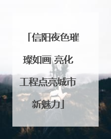 信阳夜色璀璨如画 亮化工程点亮城市新魅力