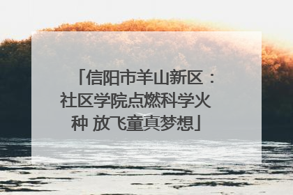 信阳市羊山新区：社区学院点燃科学火种 放飞童真梦想