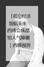 低空经济领航未来 西博会成都馆人气爆棚｜西博视界