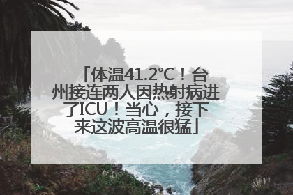 体温41.2℃！台州接连两人因热射病进了ICU！当心，接下来这波高温很猛