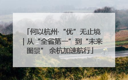 何以杭州·“优”无止境｜从“全省第一”到“未来图景” 余杭加速航行