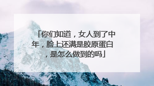 你们知道，女人到了中年，脸上还满是胶原蛋白，是怎么做到的吗