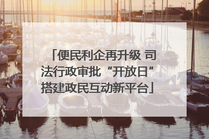 便民利企再升级 司法行政审批“开放日”搭建政民互动新平台