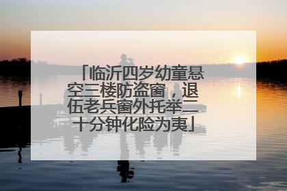 临沂四岁幼童悬空三楼防盗窗，退伍老兵窗外托举二十分钟化险为夷
