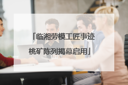 临湘劳模工匠事迹桃矿陈列揭幕启用