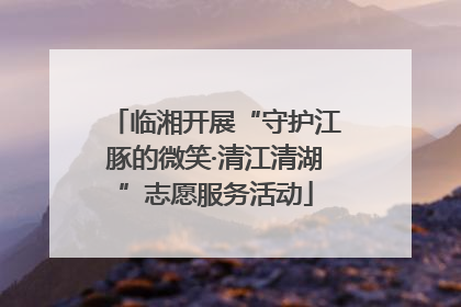 临湘开展“守护江豚的微笑·清江清湖”志愿服务活动