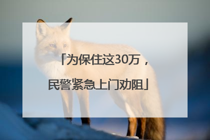 为保住这30万，民警紧急上门劝阻