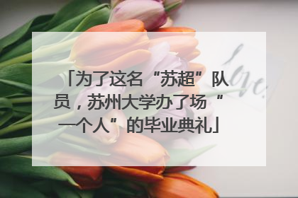 为了这名“苏超”队员，苏州大学办了场“一个人”的毕业典礼