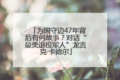 为国守边47年背后有何故事？对话“最美退役军人”龙吉克·卡德尔