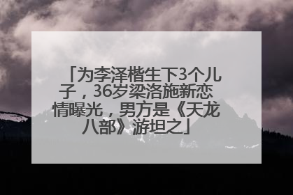 为李泽楷生下3个儿子，36岁梁洛施新恋情曝光，男方是《天龙八部》游坦之