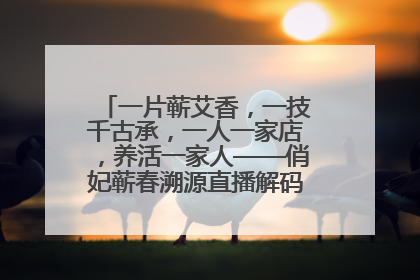 一片蕲艾香，一技千古承，一人一家店，养活一家人——俏妃蕲春溯源直播解码中医养生文化传承