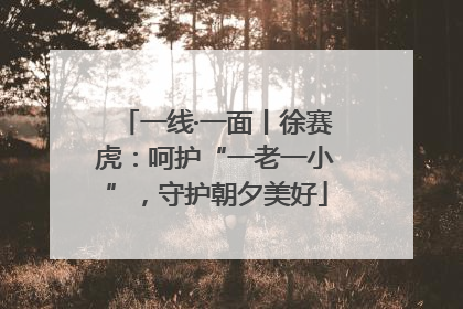 一线·一面丨徐赛虎：呵护“一老一小”，守护朝夕美好