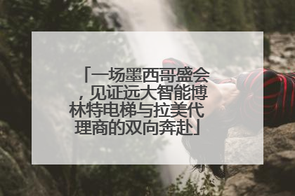 一场墨西哥盛会，见证远大智能博林特电梯与拉美代理商的双向奔赴