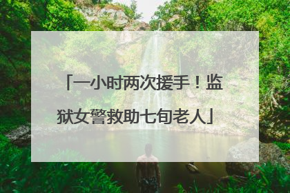 一小时两次援手！监狱女警救助七旬老人