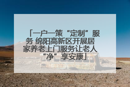 一户一策“定制”服务 绵阳高新区开展居家养老上门服务让老人“净”享安康