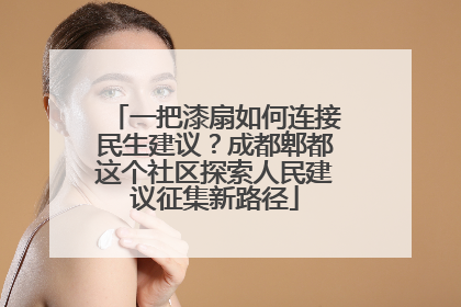 一把漆扇如何连接民生建议？成都郫都这个社区探索人民建议征集新路径