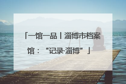 一馆一品丨淄博市档案馆：“记录·淄博”