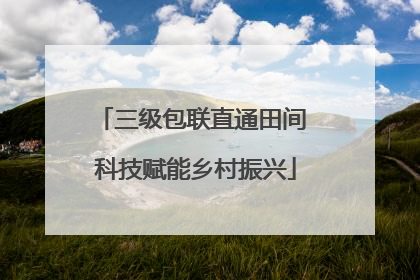 三级包联直通田间 科技赋能乡村振兴