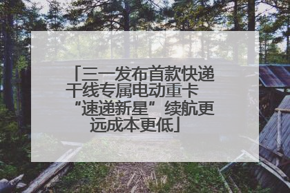 三一发布首款快递干线专属电动重卡 “速递新星”续航更远成本更低