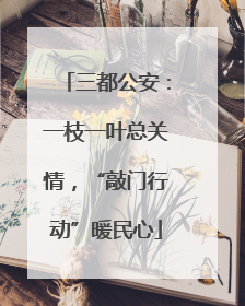 三都公安：一枝一叶总关情，“敲门行动”暖民心