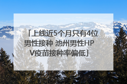 上线近5个月只有4位男性接种 池州男性HPV疫苗接种率偏低